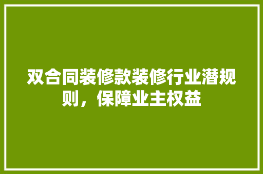 双合同装修款装修行业潜规则，保障业主权益