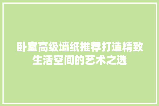 卧室高级墙纸推荐打造精致生活空间的艺术之选