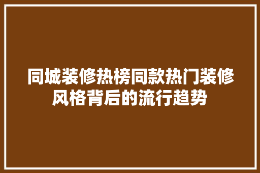 同城装修热榜同款热门装修风格背后的流行趋势