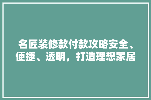 名匠装修款付款攻略安全、便捷、透明，打造理想家居环境