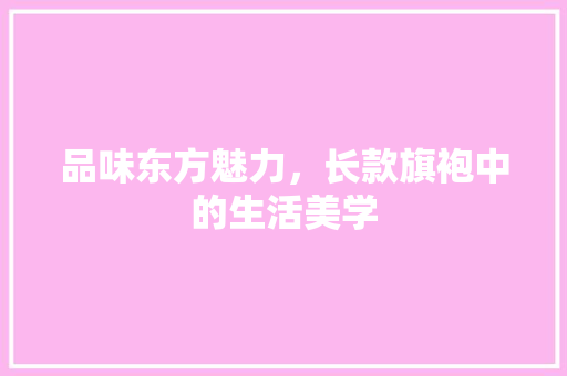 品味东方魅力，长款旗袍中的生活美学