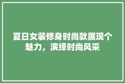 夏日女装修身时尚款展现个魅力，演绎时尚风采