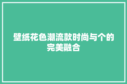 壁纸花色潮流款时尚与个的完美融合