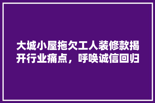 大城小屋拖欠工人装修款揭开行业痛点，呼唤诚信回归