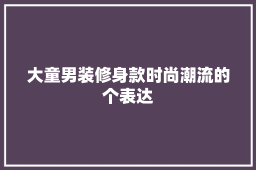大童男装修身款时尚潮流的个表达
