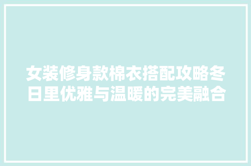 女装修身款棉衣搭配攻略冬日里优雅与温暖的完美融合