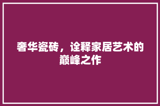 奢华瓷砖，诠释家居艺术的巅峰之作