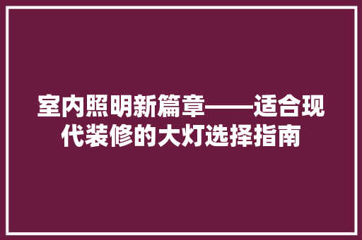 室内照明新篇章——适合现代装修的大灯选择指南
