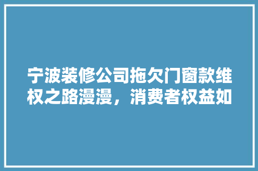 宁波装修公司拖欠门窗款维权之路漫漫，消费者权益如何保障