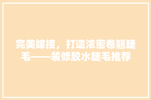 完美嫁接，打造浓密卷翘睫毛——装修胶水睫毛推荐