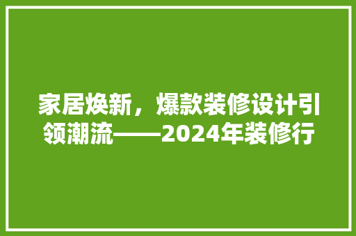 家居焕新，爆款装修设计引领潮流——2024年装修行业爆款标题背后的秘密