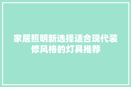家居照明新选择适合现代装修风格的灯具推荐