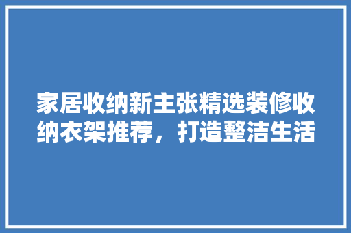 家居收纳新主张精选装修收纳衣架推荐，打造整洁生活空间