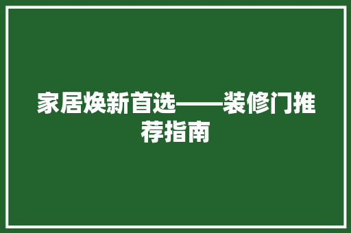 家居焕新首选——装修门推荐指南