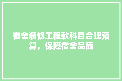 宿舍装修工程款科目合理预算，保障宿舍品质