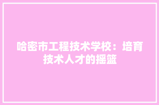 哈密市工程技术学校：培育技术人才的摇篮 卧室装修