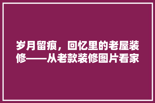 岁月留痕，回忆里的老屋装修——从老款装修图片看家居变迁