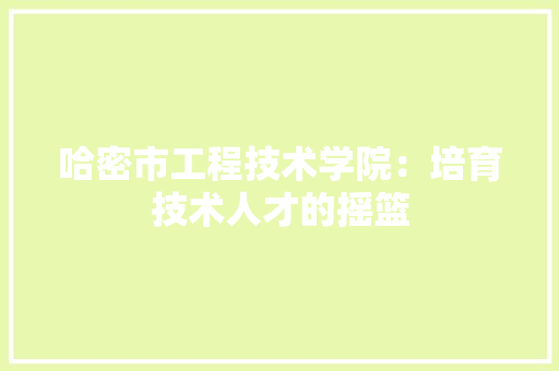 哈密市工程技术学院：培育技术人才的摇篮 卧室装修