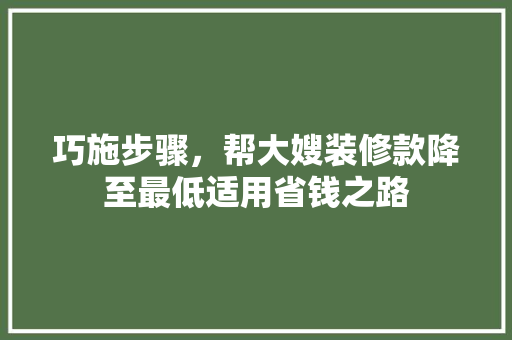 巧施步骤，帮大嫂装修款降至最低适用省钱之路