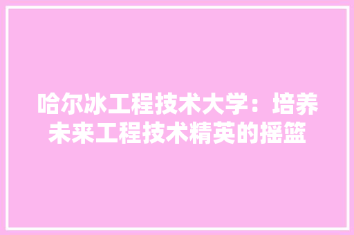 哈尔冰工程技术大学：培养未来工程技术精英的摇篮 卧室装修