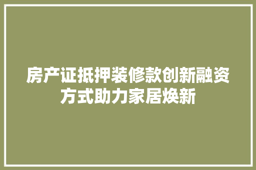 房产证抵押装修款创新融资方式助力家居焕新