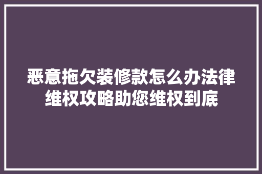 恶意拖欠装修款怎么办法律维权攻略助您维权到底