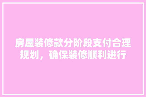 房屋装修款分阶段支付合理规划，确保装修顺利进行