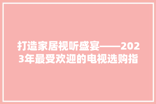 打造家居视听盛宴——2023年最受欢迎的电视选购指南