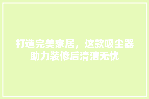 打造完美家居，这款吸尘器助力装修后清洁无忧