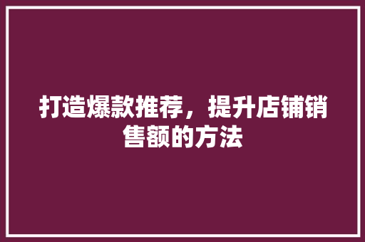 打造爆款推荐，提升店铺销售额的方法
