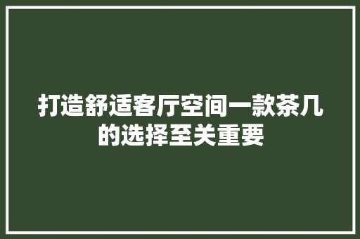 打造舒适客厅空间一款茶几的选择至关重要