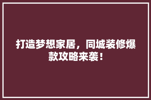 打造梦想家居，同城装修爆款攻略来袭！