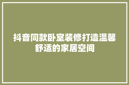 抖音同款卧室装修打造温馨舒适的家居空间