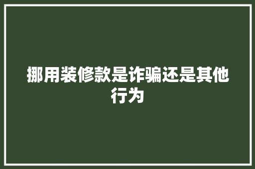 挪用装修款是诈骗还是其他行为