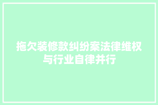 拖欠装修款纠纷案法律维权与行业自律并行