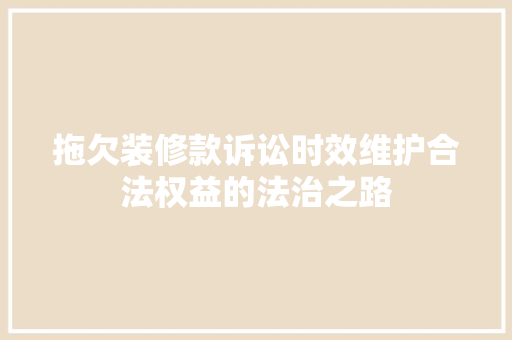 拖欠装修款诉讼时效维护合法权益的法治之路