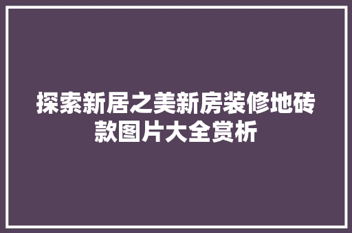探索新居之美新房装修地砖款图片大全赏析