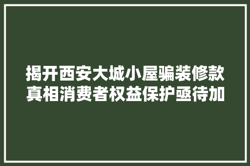 揭开西安大城小屋骗装修款真相消费者权益保护亟待加强
