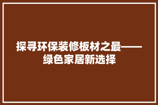探寻环保装修板材之最——绿色家居新选择
