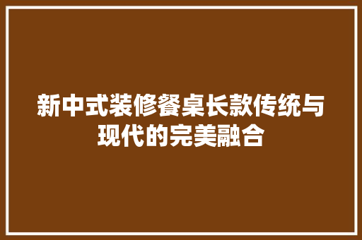 新中式装修餐桌长款传统与现代的完美融合