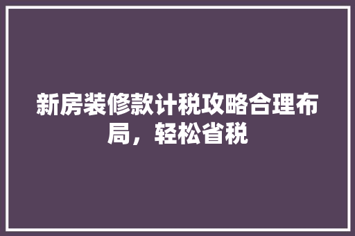 新房装修款计税攻略合理布局，轻松省税