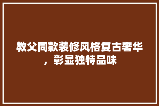 教父同款装修风格复古奢华，彰显独特品味