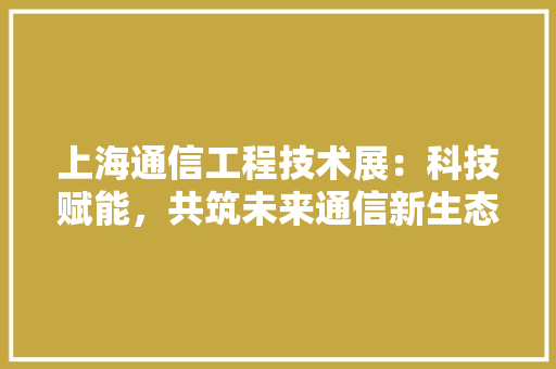 上海通信工程技术展：科技赋能，共筑未来通信新生态 家居装修