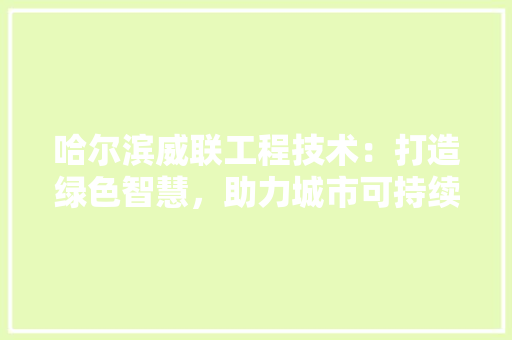 哈尔滨威联工程技术：打造绿色智慧，助力城市可持续发展 卧室装修