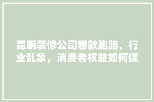 昆明装修公司卷款跑路，行业乱象，消费者权益如何保障