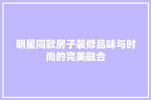 明星同款房子装修品味与时尚的完美融合