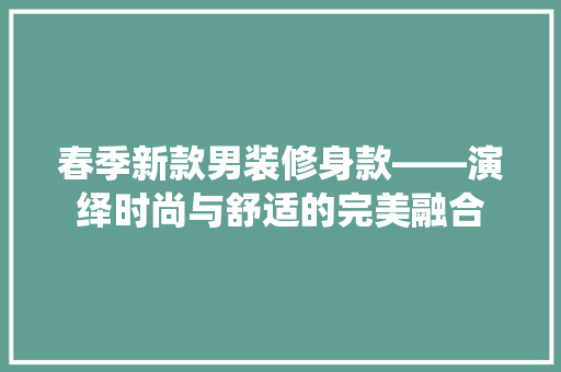 春季新款男装修身款——演绎时尚与舒适的完美融合