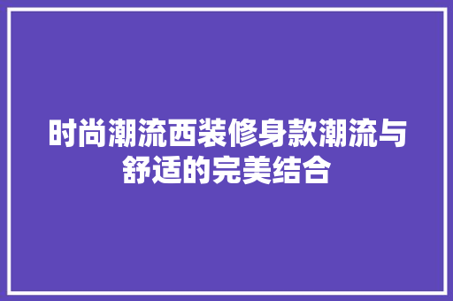 时尚潮流西装修身款潮流与舒适的完美结合