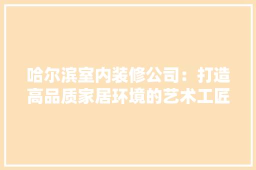 哈尔滨室内装修公司：打造高品质家居环境的艺术工匠 卧室装修