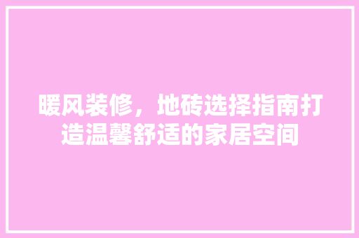 暖风装修，地砖选择指南打造温馨舒适的家居空间